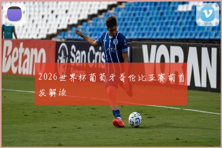 2026世界杯葡萄牙哥伦比亚赛前首发解读