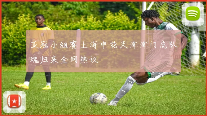 亚冠小组赛上海申花天津津门虎队魂归来全网热议