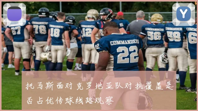 托马斯面对克罗地亚队对抗覆盖是否占优传球线路观察