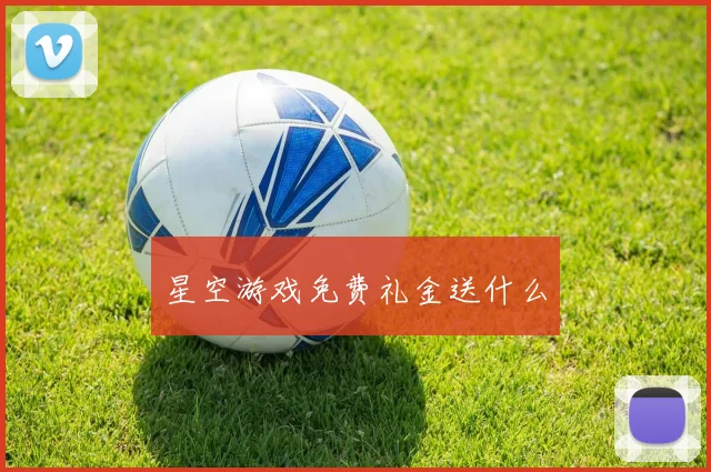 星空游戏免费礼金送什么