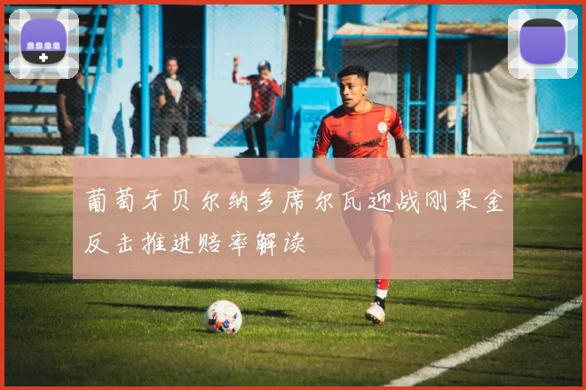 葡萄牙贝尔纳多席尔瓦迎战刚果金反击推进赔率解读