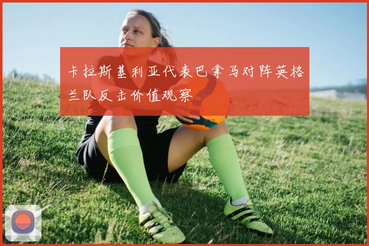 卡拉斯基利亚代表巴拿马对阵英格兰队反击价值观察