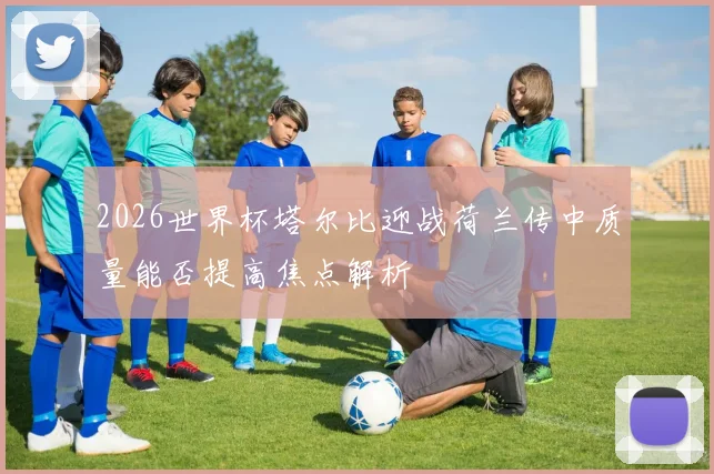 2026世界杯塔尔比迎战荷兰传中质量能否提高焦点解析