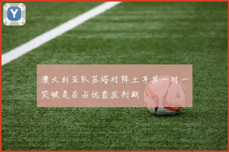 澳大利亚队苏塔对阵土耳其一对一突破是否占优首发判断