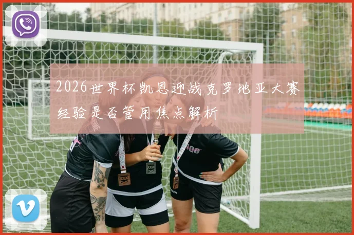 2026世界杯凯恩迎战克罗地亚大赛经验是否管用焦点解析