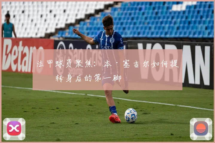 法甲球员聚焦：本·塞吉尔如何提升转身后的第一脚