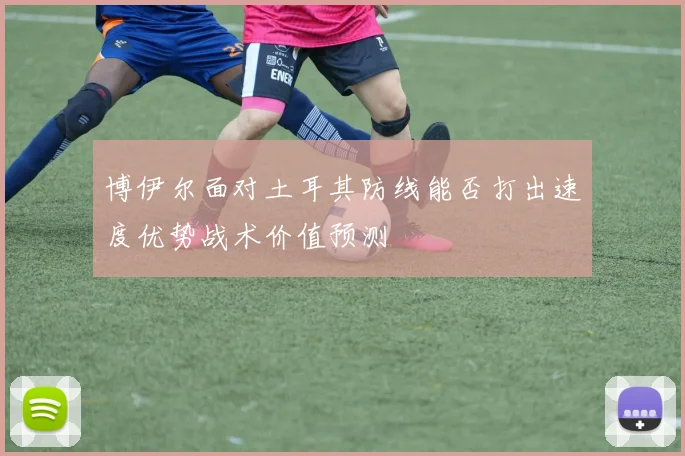 博伊尔面对土耳其防线能否打出速度优势战术价值预测
