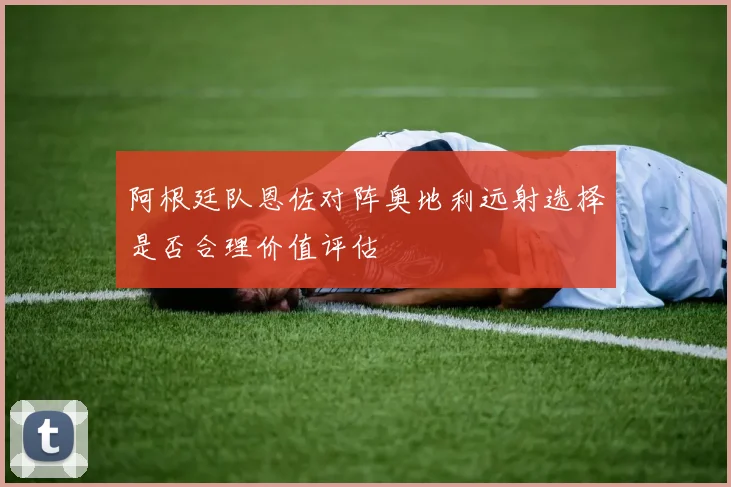 阿根廷队恩佐对阵奥地利远射选择是否合理价值评估