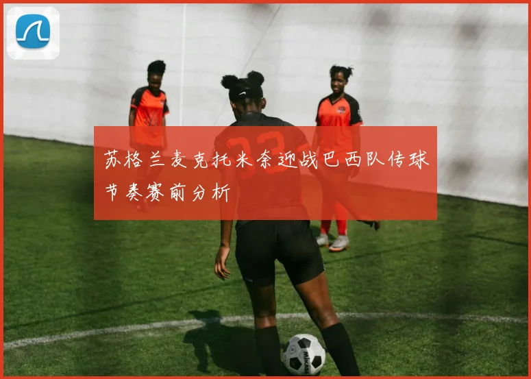 苏格兰麦克托米奈迎战巴西队传球节奏赛前分析