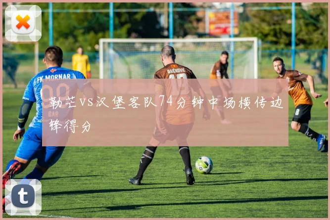 勒芒vs汉堡客队74分钟中场横传边锋得分