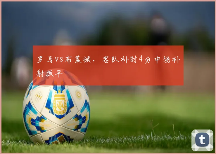 罗马vs布莱顿，客队补时4分中场补射扳平
